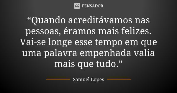 “Quando acreditávamos nas pessoas, éramos mais felizes. Vai-se longe esse tempo em que uma palavra empenhada valia mais que tudo.”... Frase de Samuel Lopes.