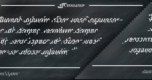 “Quando alguém fizer você esquecer-se do tempo, nenhum tempo percorrido, será capaz de fazer você esquecer-se desse alguém.”... Frase de Samuel Lopes.