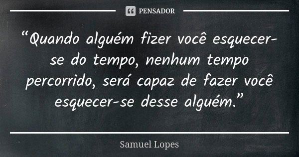 “Quando alguém fizer você esquecer-se do tempo, nenhum tempo percorrido, será capaz de fazer você esquecer-se desse alguém.”... Frase de Samuel Lopes.