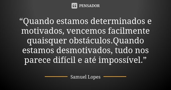 “Quando estamos determinados e motivados, vencemos facilmente quaisquer obstáculos.Quando estamos desmotivados, tudo nos parece difícil e até impossível.”... Frase de Samuel Lopes.