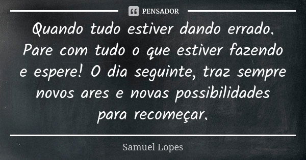 Quando tudo estiver dando errado. Pare com tudo o que estiver fazendo e espere! O dia seguinte, traz sempre novos ares e novas possibilidades para recomeçar.... Frase de Samuel Lopes.