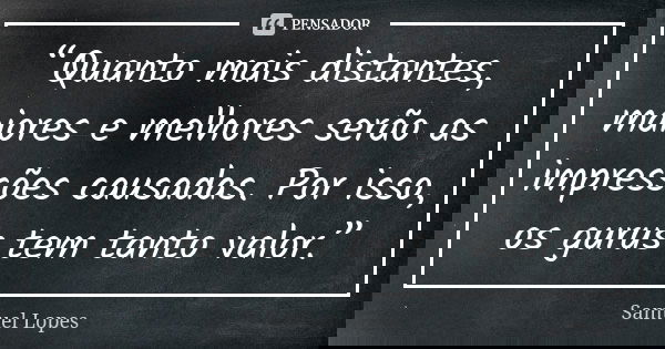 “Quanto mais distantes, maiores e melhores serão as impressões causadas. Por isso, os gurus tem tanto valor.”... Frase de Samuel Lopes.