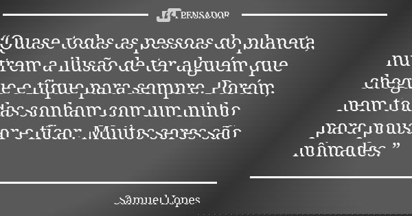 “Quase todas as pessoas do planeta, nutrem a ilusão de ter alguém que chegue e fique para sempre. Porém, nem todas sonham com um ninho para pousar e ficar. Muit... Frase de Samuel Lopes.