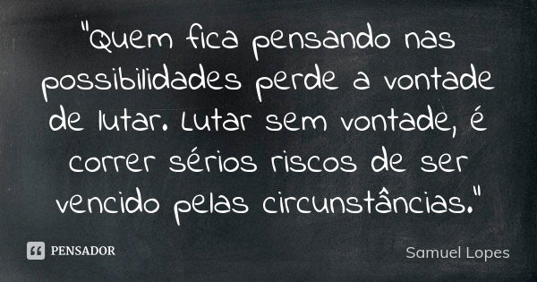 “Quem fica pensando nas possibilidades perde a vontade de lutar. Lutar sem vontade, é correr sérios riscos de ser vencido pelas circunstâncias.”... Frase de Samuel Lopes.