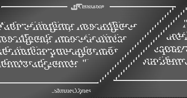 "A dor é indigna, nos aflige e até nos flagela, mas é a única capaz de indicar que algo não vai bem dentro da gente."... Frase de Samuel Lopes.