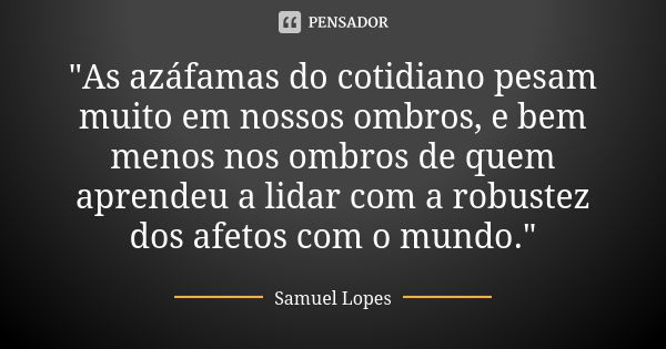 "As azáfamas do cotidiano pesam muito em nossos ombros, e bem menos nos ombros de quem aprendeu a lidar com a robustez dos afetos com o mundo."... Frase de Samuel Lopes.