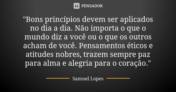 "Bons princípios devem ser aplicados no dia a dia. Não importa o que o mundo diz a você ou o que os outros acham de você. Pensamentos éticos e atitudes nob... Frase de Samuel Lopes.