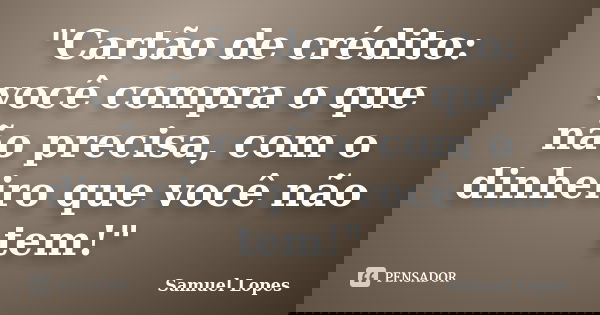 "Cartão de crédito: você compra o que não precisa, com o dinheiro que você não tem!"... Frase de Samuel Lopes.