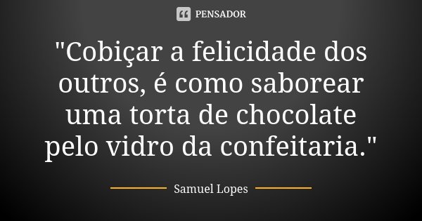 "Cobiçar a felicidade dos outros, é como saborear uma torta de chocolate pelo vidro da confeitaria."... Frase de Samuel Lopes.