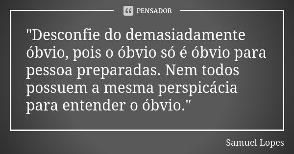 "Desconfie do demasiadamente óbvio, pois o óbvio só é óbvio para pessoa preparadas. Nem todos possuem a mesma perspicácia para entender o óbvio."... Frase de Samuel Lopes.