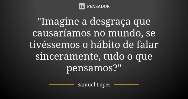 "Imagine a desgraça que causaríamos no mundo, se tivéssemos o hábito de falar sinceramente, tudo o que pensamos?"... Frase de Samuel Lopes.