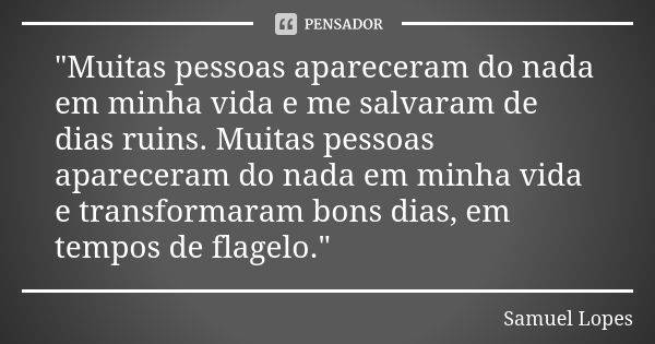 "Muitas pessoas apareceram do nada em minha vida e me salvaram de dias ruins. Muitas pessoas apareceram do nada em minha vida e transformaram bons dias, em... Frase de Samuel Lopes.