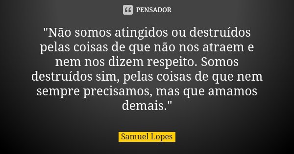 "Não somos atingidos ou destruídos pelas coisas de que não nos atraem e nem nos dizem respeito. Somos destruídos sim, pelas coisas de que nem sempre precis... Frase de Samuel Lopes.