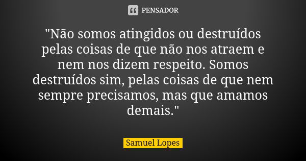 "Não somos atingidos ou destruídos pelas coisas de que não nos atraem e nem nos dizem respeito. Somos destruídos sim, pelas coisas de que nem sempre precis... Frase de Samuel Lopes.