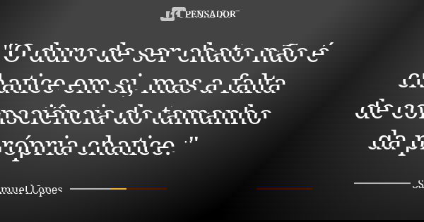 "O duro de ser chato não é chatice em si, mas a falta de consciência do tamanho da própria chatice."... Frase de Samuel Lopes.