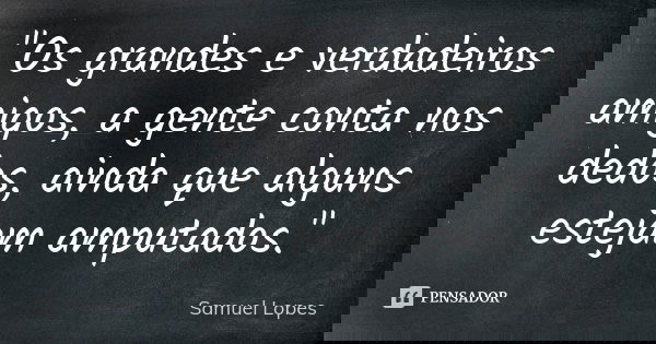 "Os grandes e verdadeiros amigos, a gente conta nos dedos, ainda que alguns estejam amputados."... Frase de Samuel Lopes.