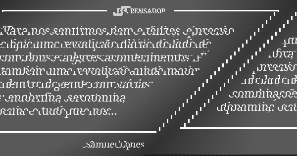 "Para nos sentirmos bem e felizes, é preciso que haja uma revolução diária do lado de fora, com bons e alegres acontecimentos. É preciso também uma revoluç... Frase de Samuel Lopes.