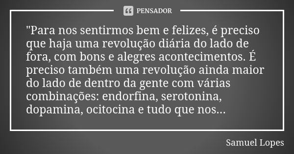 "Para nos sentirmos bem e felizes, é preciso que haja uma revolução diária do lado de fora, com bons e alegres acontecimentos. É preciso também uma revoluç... Frase de Samuel Lopes.