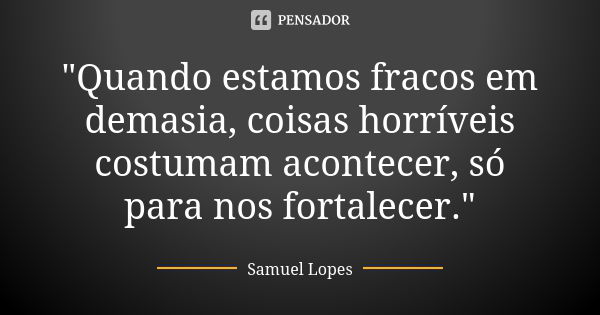 "Quando estamos fracos em demasia, coisas horríveis costumam acontecer, só para nos fortalecer."... Frase de Samuel Lopes.