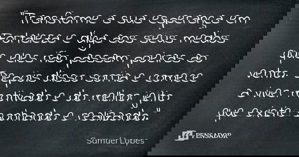 "Transforme a sua esperança em Fortaleza e diga aos seus medos que eles não passam poeiras ao vento. Depois disso sorria e comece a viver motivado e do mel... Frase de Samuel Lopes.