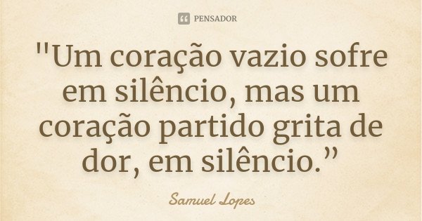 "Um coração vazio sofre em silêncio, mas um coração partido grita de dor, em silêncio.”... Frase de Samuel Lopes.