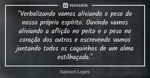 "Verbalizando vamos aliviando o peso do nosso próprio espírito. Ouvindo vamos aliviando a aflição no peito e o peso no coração dos outros e escrevendo vamo... Frase de Samuel Lopes.