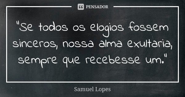 “Se todos os elogios fossem sinceros, nossa alma exultaria, sempre que recebesse um.”... Frase de Samuel Lopes.