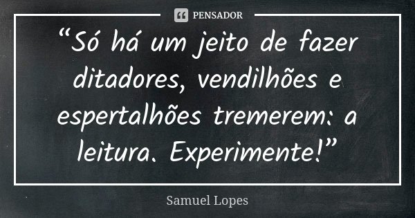 “Só há um jeito de fazer ditadores, vendilhões e espertalhões tremerem: a leitura. Experimente!”... Frase de Samuel Lopes.