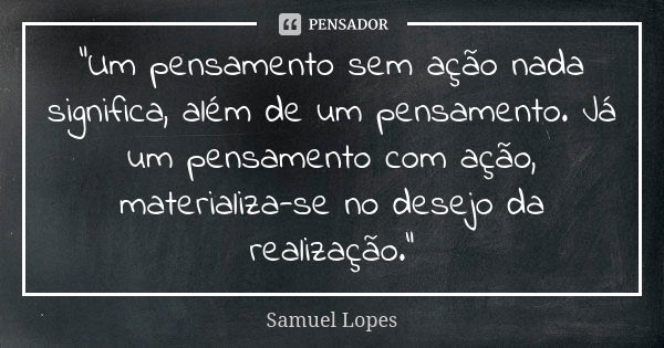 “Um pensamento sem ação nada significa, além de um pensamento. Já um pensamento com ação, materializa-se no desejo da realização.”... Frase de Samuel Lopes.