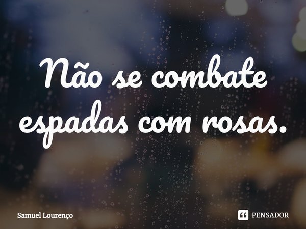 ⁠Não se combate espadas com rosas.... Frase de Samuel Lourenço.