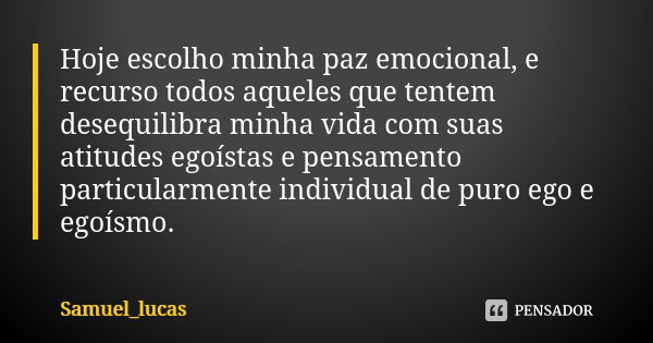 Hoje escolho minha paz emocional, e recurso todos aqueles que tentem desequilibra minha vida com suas atitudes egoístas e pensamento particularmente individual ... Frase de Samuel_lucas.