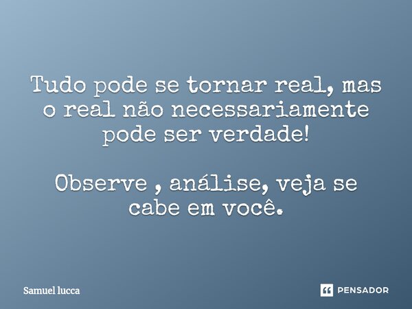 ⁠Tudo pode se tornar real, mas o real não necessariamente pode ser verdade! Observe , análise, veja se cabe em você.... Frase de Samuel lucca.