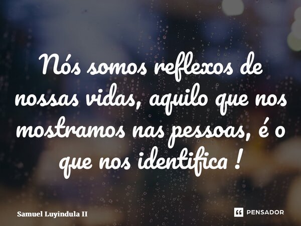 ⁠Nós somos reflexos de nossas vidas, aquilo que nos mostramos nas pessoas, é o que nos identifica !... Frase de Samuel Luyindula II.