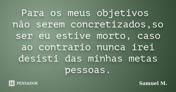 Para os meus objetivos não serem concretizados,so ser eu estive morto, caso ao contrario nunca irei desisti das minhas metas pessoas.... Frase de Samuel M.