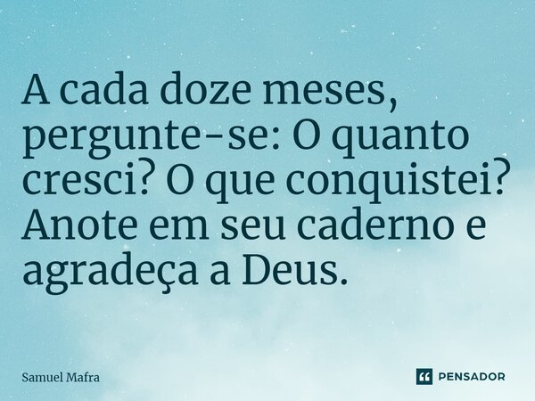 ⁠A cada doze meses, pergunte-se: O quanto cresci? O que conquistei? Anote em seu caderno e agradeça a Deus.... Frase de Samuel Mafra.