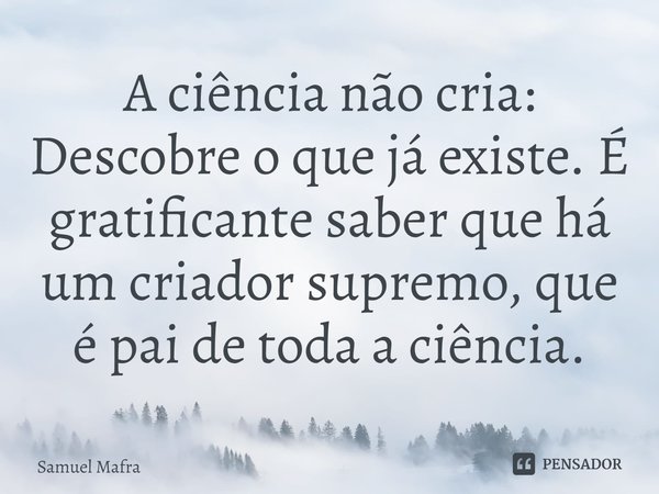 ⁠A ciência não cria: Descobre o que já existe. É gratificante saber que há um criador supremo, que é pai de toda a ciência.... Frase de Samuel Mafra.