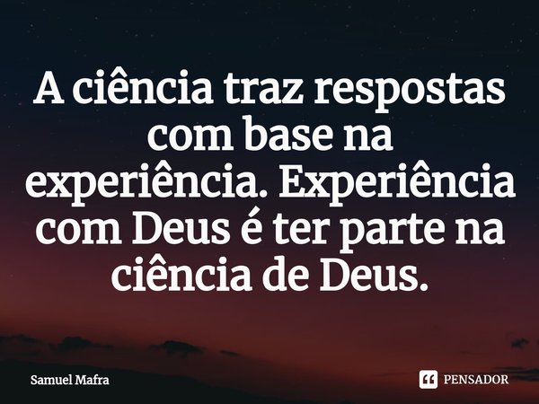 ⁠A ciência traz respostas com base na experiência. Experiência com Deus é ter parte na ciência de Deus.... Frase de Samuel Mafra.