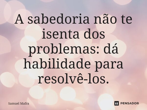 ⁠A sabedoria não te isenta dos problemas: dá habilidade para resolvê-los.... Frase de Samuel Mafra.