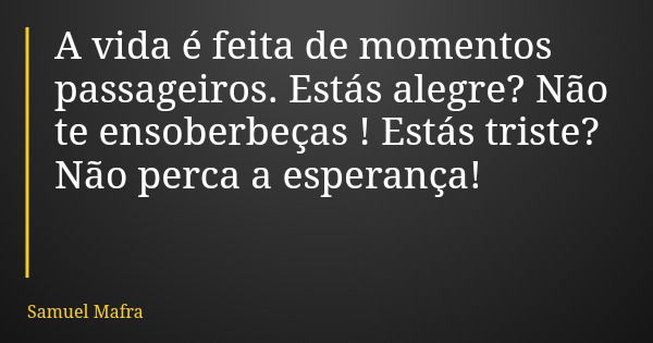 A vida é feita de momentos passageiros. Estás alegre? Não te ensoberbeças ! Estás triste? Não perca a esperança!... Frase de Samuel Mafra.