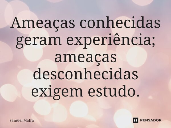 ⁠Ameaças conhecidas geram experiência; ameaças desconhecidas exigem estudo.... Frase de Samuel Mafra.