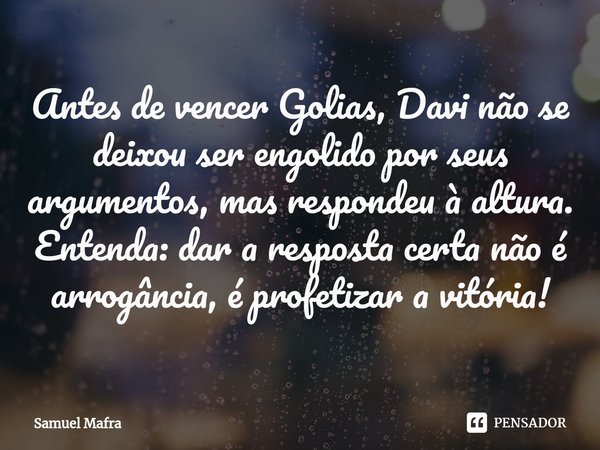 ⁠Antes de vencer Golias, Davi não se deixou ser engolido por seus argumentos, mas respondeu à altura. Entenda: dar a resposta certa não é arrogância, é profetiz... Frase de Samuel Mafra.