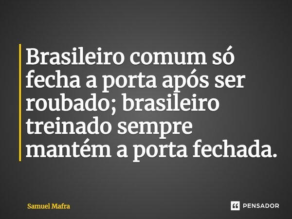 ⁠Brasileiro comum só fecha a porta após ser roubado; brasileiro treinado sempre mantém a porta fechada.... Frase de Samuel Mafra.