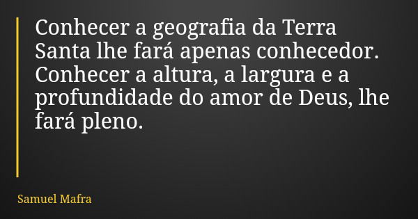 Conhecer a geografia da Terra Santa lhe fará apenas conhecedor. Conhecer a altura, a largura e a profundidade do amor de Deus, lhe fará pleno.... Frase de Samuel Mafra.