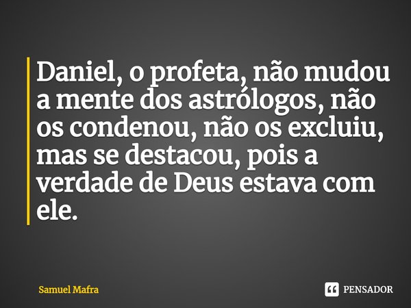 ⁠Daniel, o profeta, não mudou a mente dos astrólogos, não os condenou, não os excluiu, mas se destacou, pois a verdade de Deus estava com ele.... Frase de Samuel Mafra.