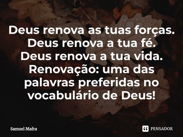 ⁠Deus renova as tuas forças. Deus renova a tua fé. Deus renova a tua vida. Renovação: uma das palavras preferidas no vocabulário de Deus!... Frase de Samuel Mafra.