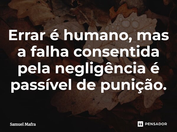 ⁠Errar é humano, mas a falha consentida pela negligência é passível de punição.... Frase de Samuel Mafra.