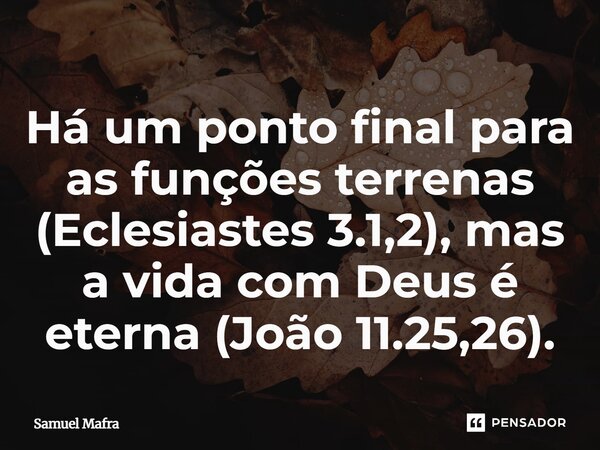 ⁠Há um ponto final para as funções terrenas (Eclesiastes 3.1,2), mas a vida com Deus é eterna (João 11.25,26).... Frase de Samuel Mafra.