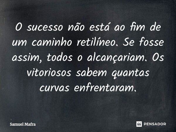 ⁠O sucesso não está ao fim de um caminho retilíneo. Se fosse assim, todos o alcançariam. Os vitoriosos sabem quantas curvas enfrentaram.... Frase de Samuel Mafra.