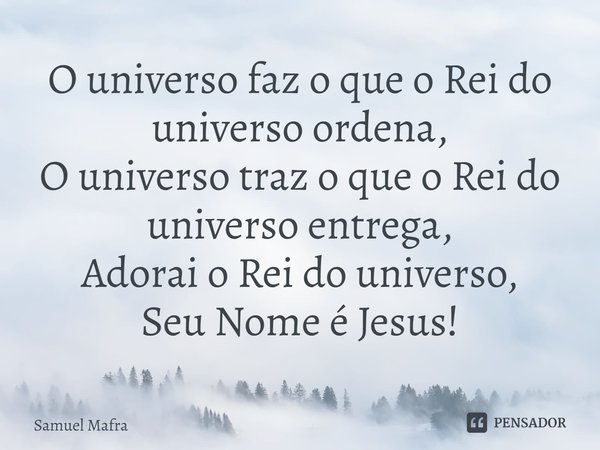 ⁠O universo faz o que o Rei do universo ordena, O universo traz o que o Rei do universo entrega, Adorai o Rei do universo, Seu Nome é Jesus!... Frase de Samuel Mafra.