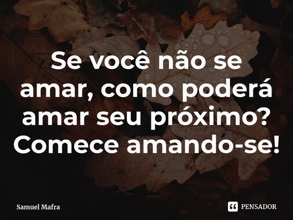 ⁠Se você não se amar, como poderá amar seu próximo? Comece amando-se!... Frase de Samuel Mafra.